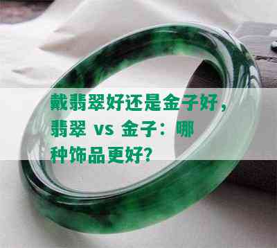 戴翡翠好还是金子好，翡翠 vs 金子：哪种饰品更好？