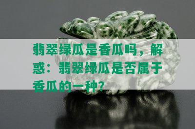 翡翠绿瓜是香瓜吗，解惑：翡翠绿瓜是否属于香瓜的一种？