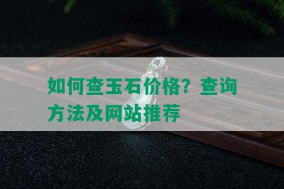 如何查玉石价格？查询方法及网站推荐