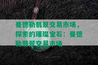 曼德勒翡翠交易市场，探索的璀璨宝石：曼德勒翡翠交易市场