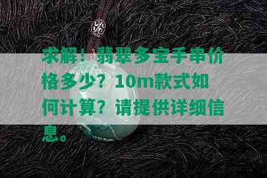 求解！翡翠多宝手串价格多少？10m款式如何计算？请提供详细信息。