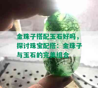 金珠子搭配玉石好吗，探讨珠宝配搭：金珠子与玉石的完美组合