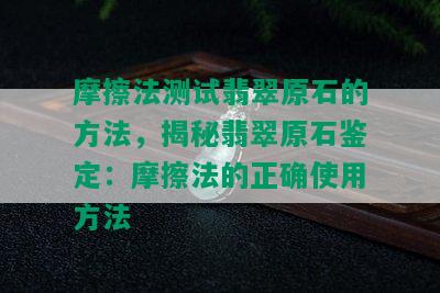 摩擦法测试翡翠原石的方法，揭秘翡翠原石鉴定：摩擦法的正确使用方法