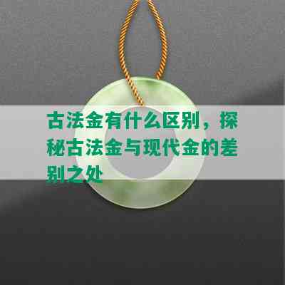 古法金有什么区别，探秘古法金与现代金的差别之处