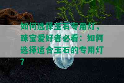 如何选择玉石专用灯，珠宝爱好者必看：如何选择适合玉石的专用灯？