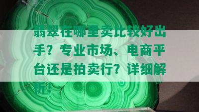 翡翠在哪里卖比较好出手？专业市场、电商平台还是拍卖行？详细解析！