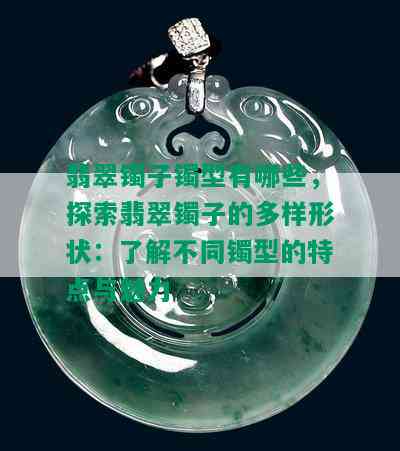 翡翠镯子镯型有哪些，探索翡翠镯子的多样形状：了解不同镯型的特点与魅力