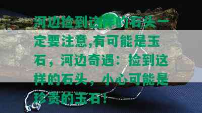 河边捡到这样的石头一定要注意,有可能是玉石，河边奇遇：捡到这样的石头，小心可能是珍贵的玉石！