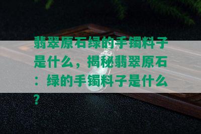 翡翠原石绿的手镯料子是什么，揭秘翡翠原石：绿的手镯料子是什么？