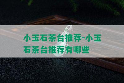 小玉石茶台推荐-小玉石茶台推荐有哪些