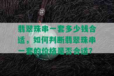 翡翠珠串一套多少钱合适，如何判断翡翠珠串一套的价格是否合适？