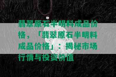 翡翠原石半明料成品价格，「翡翠原石半明料成品价格」：揭秘市场行情与投资价值