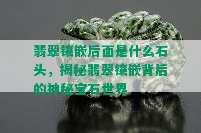 翡翠镶嵌后面是什么石头，揭秘翡翠镶嵌背后的神秘宝石世界