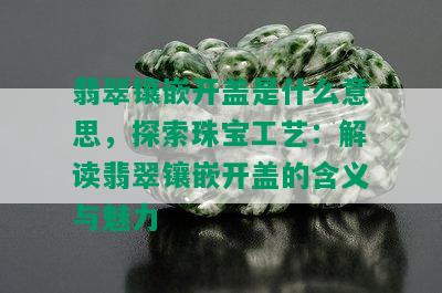 翡翠镶嵌开盖是什么意思，探索珠宝工艺：解读翡翠镶嵌开盖的含义与魅力