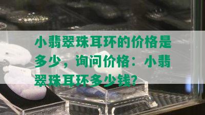 小翡翠珠耳环的价格是多少，询问价格：小翡翠珠耳环多少钱？