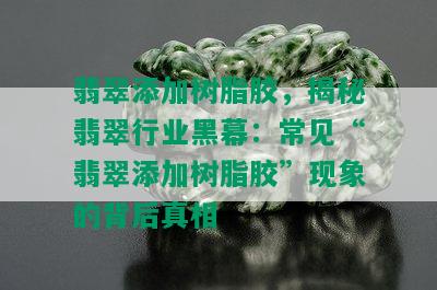 翡翠添加树脂胶，揭秘翡翠行业黑幕：常见“翡翠添加树脂胶”现象的背后真相