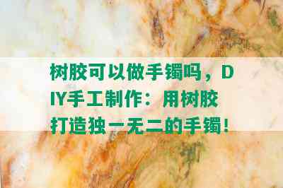 树胶可以做手镯吗，DIY手工制作：用树胶打造独一无二的手镯！