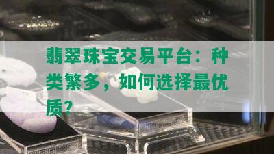 翡翠珠宝交易平台：种类繁多，如何选择更优质？