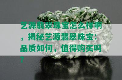 艺源翡翠珠宝怎么样啊，揭秘艺源翡翠珠宝：品质如何，值得购买吗？