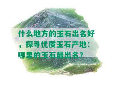 什么地方的玉石出名好，探寻优质玉石产地：哪里的玉石最出名？