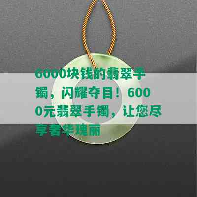 6000块钱的翡翠手镯，闪耀夺目！6000元翡翠手镯，让您尽享奢华瑰丽