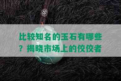 比较知名的玉石有哪些？揭晓市场上的佼佼者