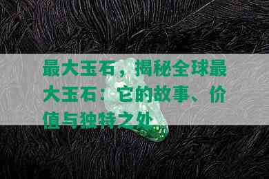 更大玉石，揭秘全球更大玉石：它的故事、价值与独特之处