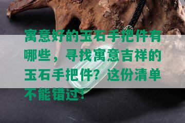 寓意好的玉石手把件有哪些，寻找寓意吉祥的玉石手把件？这份清单不能错过！