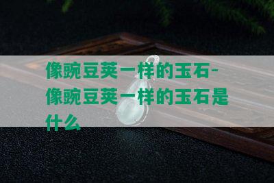 像豌豆荚一样的玉石-像豌豆荚一样的玉石是什么