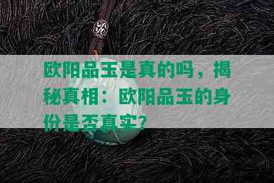 欧阳品玉是真的吗，揭秘真相：欧阳品玉的身份是否真实？