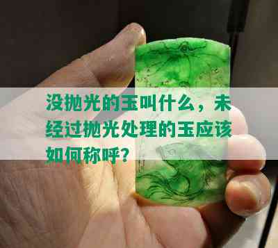 没抛光的玉叫什么，未经过抛光处理的玉应该如何称呼？