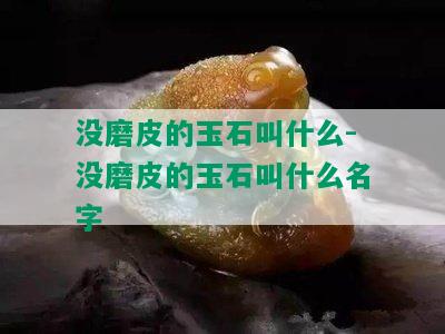 没磨皮的玉石叫什么-没磨皮的玉石叫什么名字