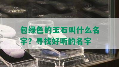 包绿色的玉石叫什么名字？寻找好听的名字