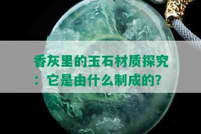 香灰里的玉石材质探究：它是由什么制成的？