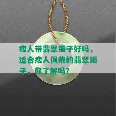 瘦人带翡翠镯子好吗，适合瘦人佩戴的翡翠镯子，你了解吗？