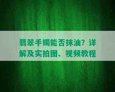 翡翠手镯能否抹油？详解及实拍图、视频教程