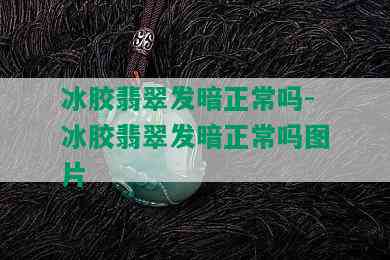 冰胶翡翠发暗正常吗-冰胶翡翠发暗正常吗图片