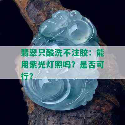 翡翠只酸洗不注胶：能用紫光灯照吗？是否可行？