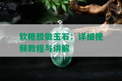 软糖胶做玉石：详细视频教程与讲解