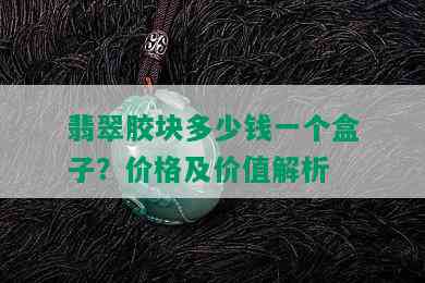 翡翠胶块多少钱一个盒子？价格及价值解析