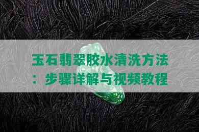 玉石翡翠胶水清洗方法：步骤详解与视频教程