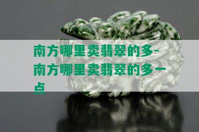 南方哪里卖翡翠的多-南方哪里卖翡翠的多一点