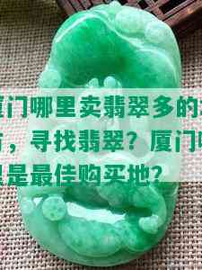 厦门哪里卖翡翠多的地方，寻找翡翠？厦门哪里是更佳购买地？