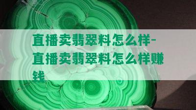 直播卖翡翠料怎么样-直播卖翡翠料怎么样赚钱