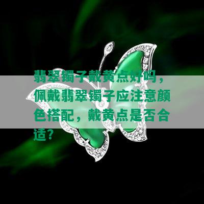 翡翠镯子戴黄点好吗，佩戴翡翠镯子应注意颜色搭配，戴黄点是否合适？