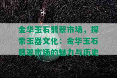 金华玉石翡翠市场，探索玉器文化：金华玉石翡翠市场的魅力与历史