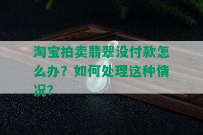 淘宝拍卖翡翠没付款怎么办？如何处理这种情况？