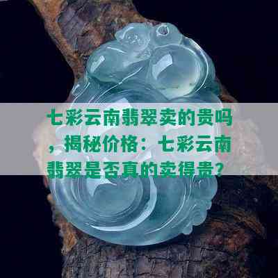 七彩云南翡翠卖的贵吗，揭秘价格：七彩云南翡翠是否真的卖得贵？