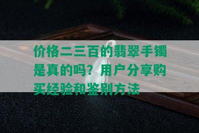 价格二三百的翡翠手镯是真的吗？用户分享购买经验和鉴别方法