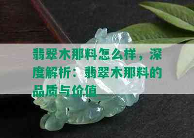 翡翠木那料怎么样，深度解析：翡翠木那料的品质与价值